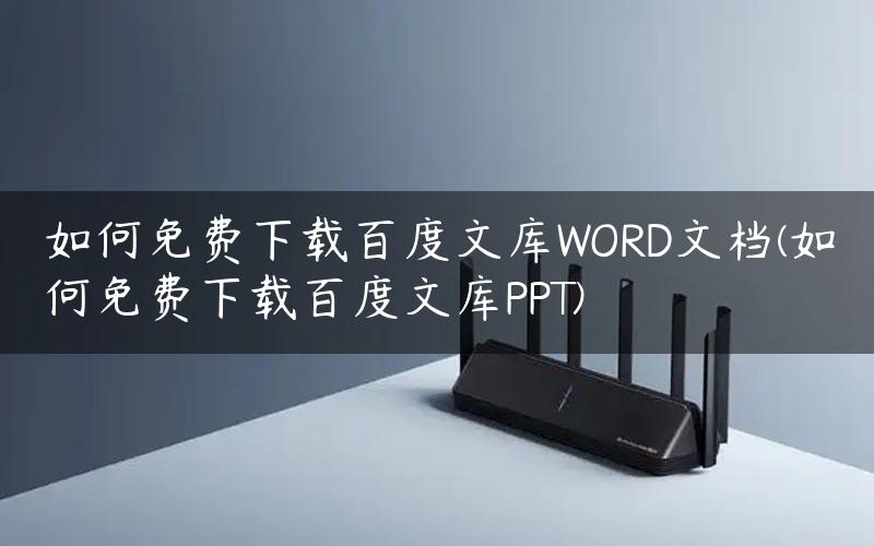 如何免费下载百度文库WORD文档(如何免费下载百度文库PPT)