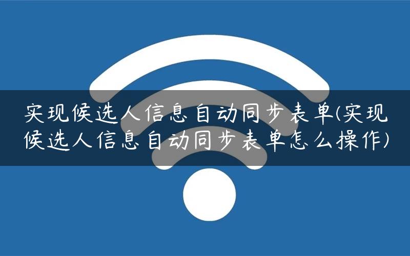 实现候选人信息自动同步表单(实现候选人信息自动同步表单怎么操作)