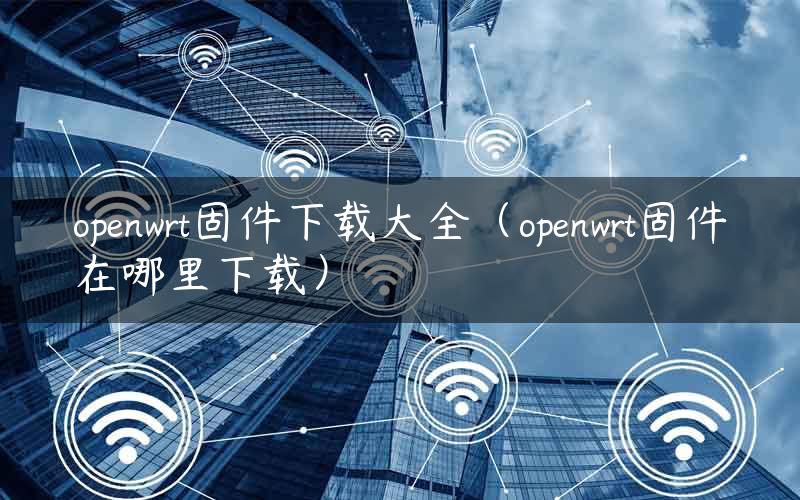 openwrt固件下载大全（openwrt固件在哪里下载）