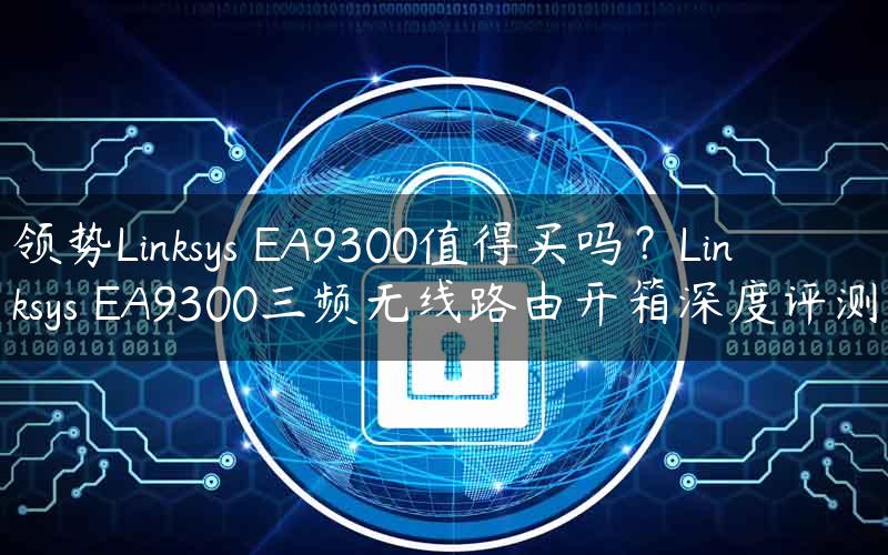 领势Linksys EA9300值得买吗？Linksys EA9300三频无线路由开箱深度评测