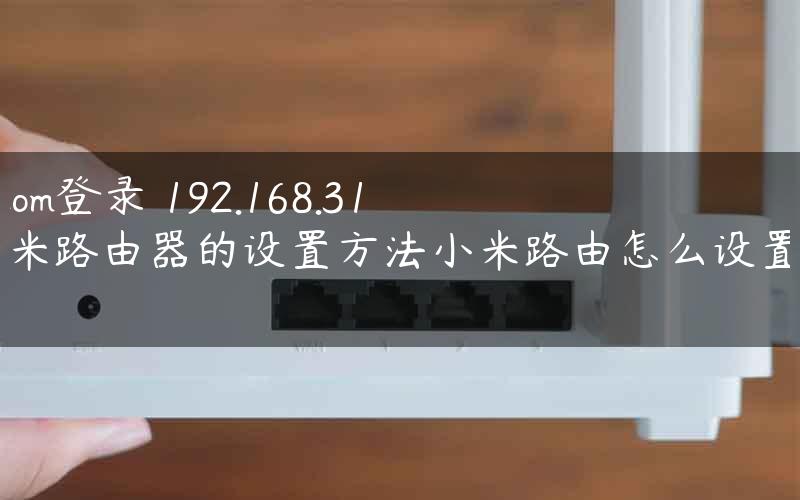 miwifi.com登录 192.168.31.1-小米路由器的设置方法小米路由怎么设置连接电脑.