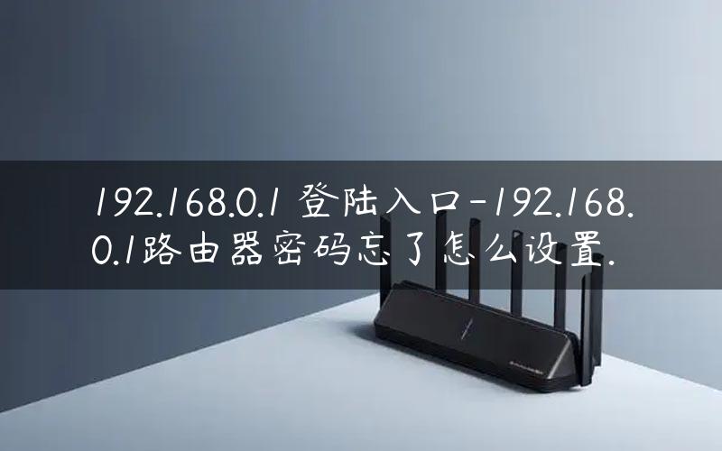 192.168.0.1 登陆入口-192.168.0.1路由器密码忘了怎么设置.