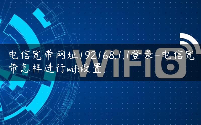 电信宽带网址192168.1.1登录-电信宽带怎样进行wifi设置.