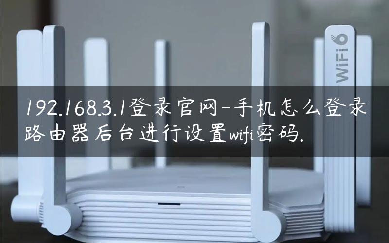 192.168.3.1登录官网-手机怎么登录路由器后台进行设置wifi密码.