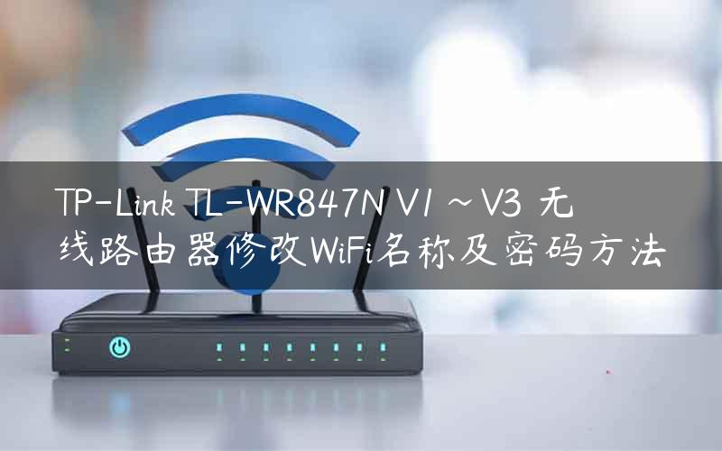 TP-Link TL-WR847N V1~V3 无线路由器修改WiFi名称及密码方法