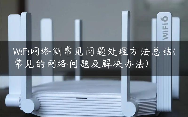 WiFi网络侧常见问题处理方法总结(常见的网络问题及解决办法)