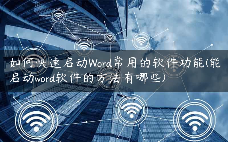 如何快速启动Word常用的软件功能(能启动word软件的方法有哪些)