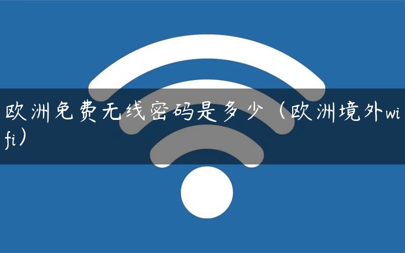 欧洲免费无线密码是多少（欧洲境外wifi）