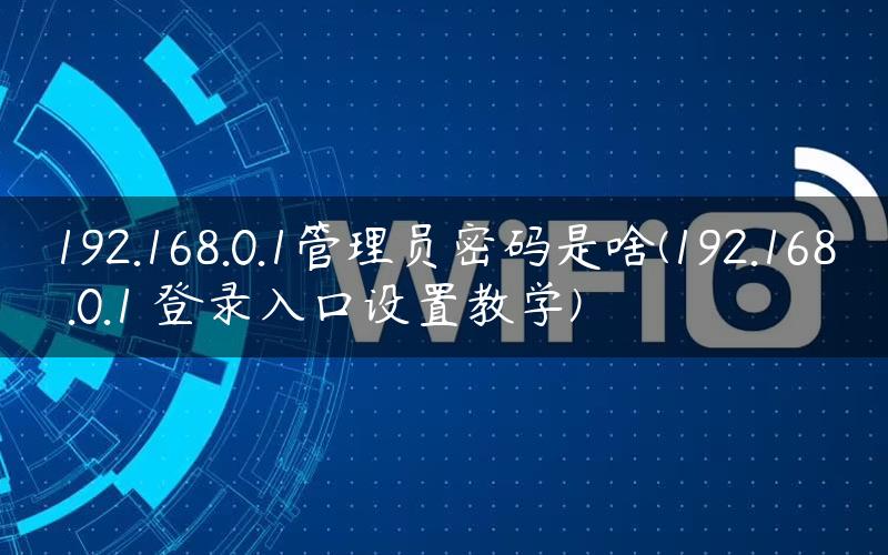 192.168.0.1管理员密码是啥(192.168 .0.1 登录入口设置教学)