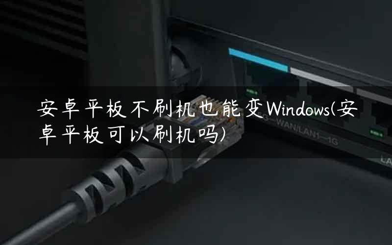 安卓平板不刷机也能变Windows(安卓平板可以刷机吗)