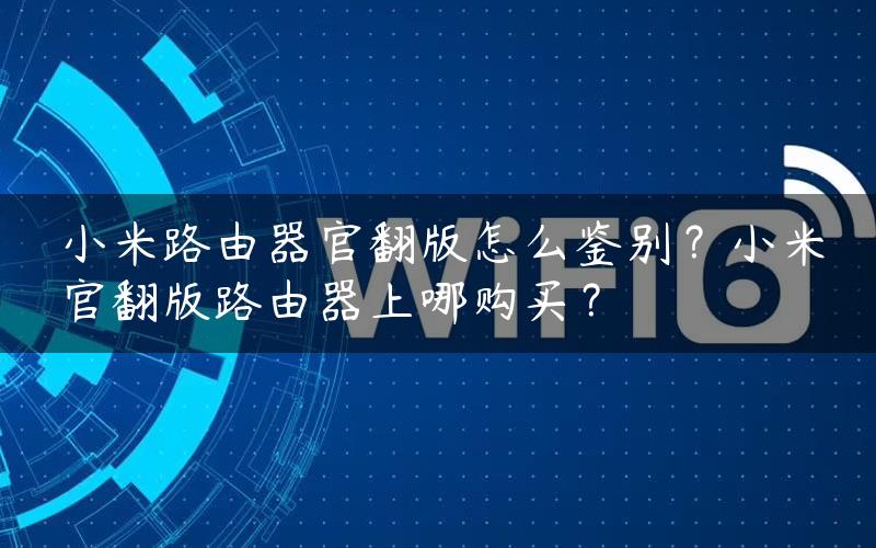 小米路由器官翻版怎么鉴别？小米官翻版路由器上哪购买？