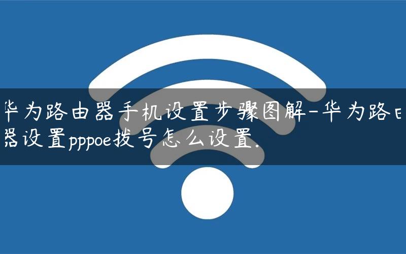 华为路由器手机设置步骤图解-华为路由器设置pppoe拨号怎么设置.