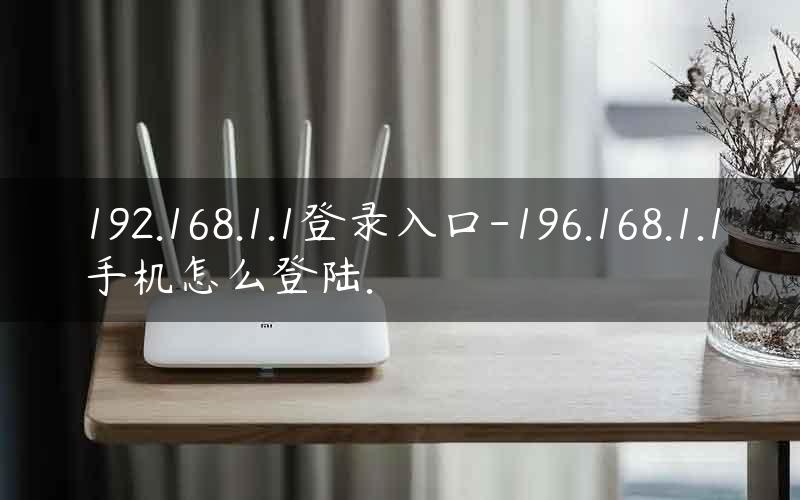 192.168.1.1登录入口-196.168.1.1手机怎么登陆.