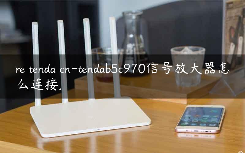 re tenda cn-tendab5c970信号放大器怎么连接.