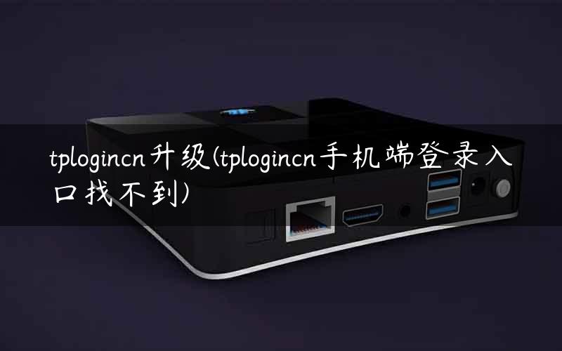 tplogincn升级(tplogincn手机端登录入口找不到)