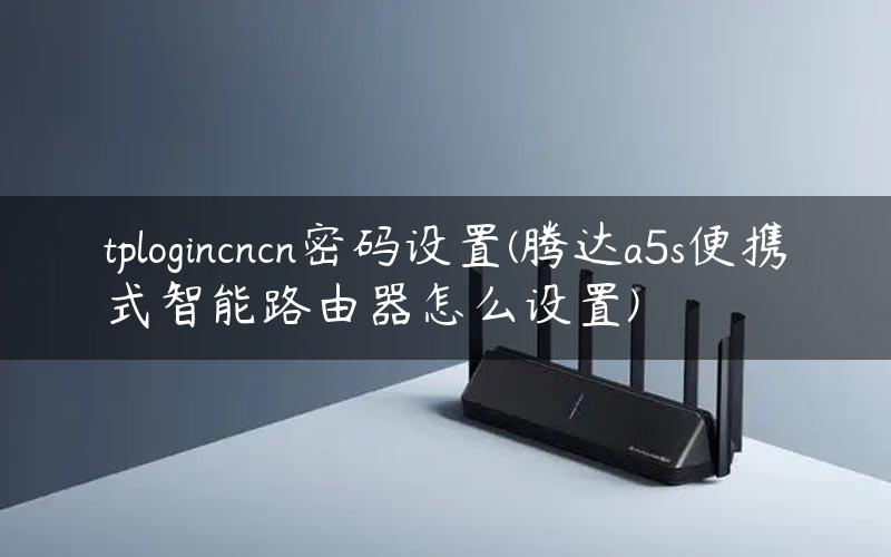 tplogincncn密码设置(腾达a5s便携式智能路由器怎么设置)