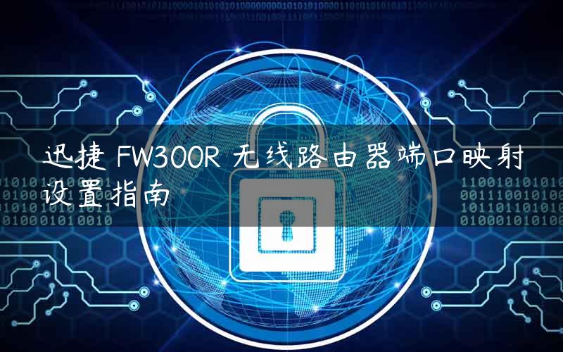 迅捷 FW300R 无线路由器端口映射设置指南