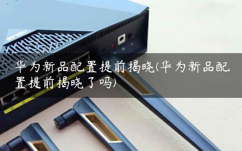 华为新品配置提前揭晓(华为新品配置提前揭晓了吗)