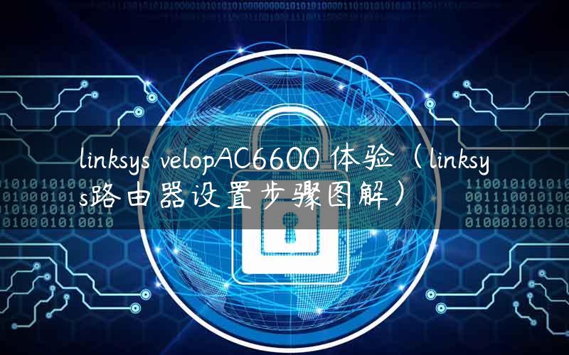 linksys velopAC6600 体验（linksys路由器设置步骤图解）