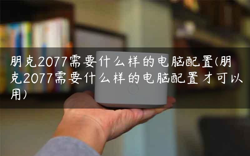 朋克2077需要什么样的电脑配置(朋克2077需要什么样的电脑配置才可以用)