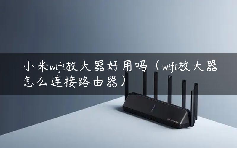 小米wifi放大器好用吗（wifi放大器怎么连接路由器）