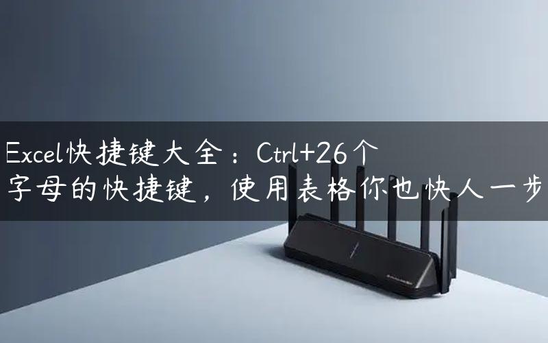 Excel快捷键大全：Ctrl+26个字母的快捷键，使用表格你也快人一步