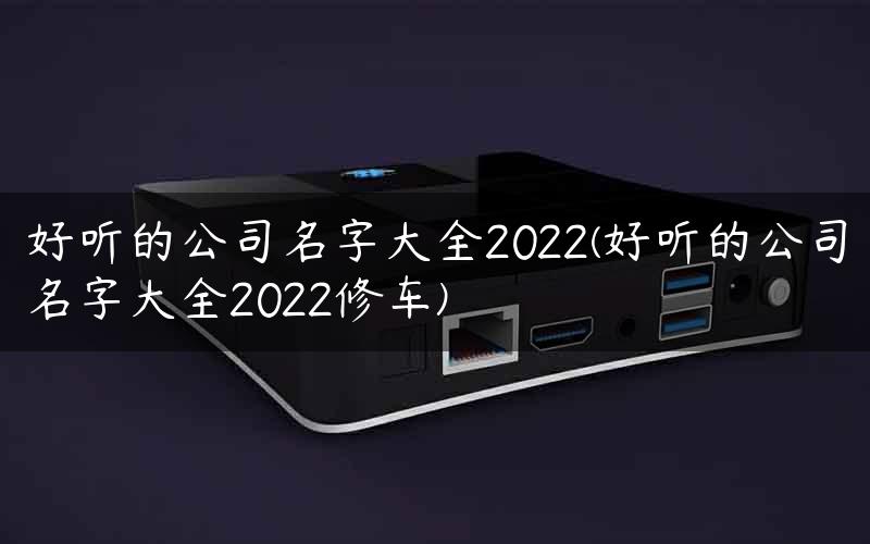 好听的公司名字大全2022(好听的公司名字大全2022修车)