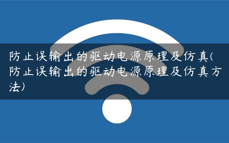 防止误输出的驱动电源原理及仿真(防止误输出的驱动电源原理及仿真方法)