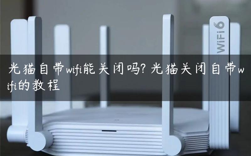 光猫自带wifi能关闭吗? 光猫关闭自带wifi的教程