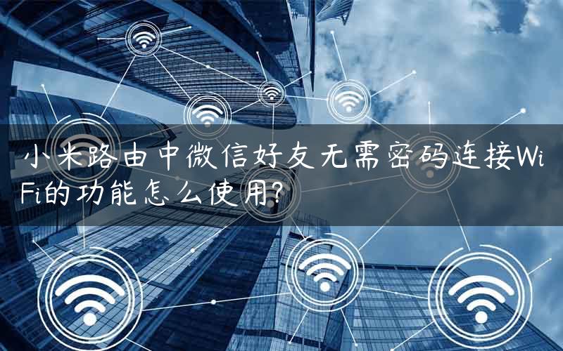 小米路由中微信好友无需密码连接WiFi的功能怎么使用?