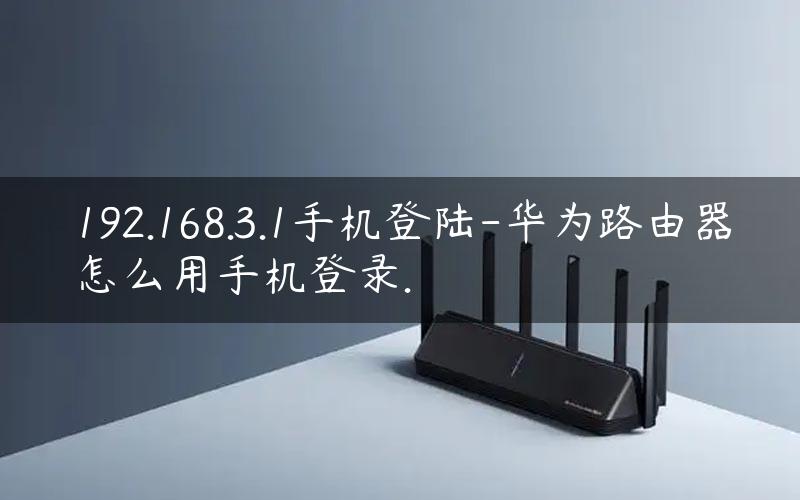 192.168.3.1手机登陆-华为路由器怎么用手机登录.