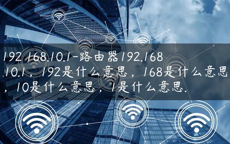 192 168.10.1-路由器192.168.10.1，192是什么意思，168是什么意思，10是什么意思，1是什么意思.