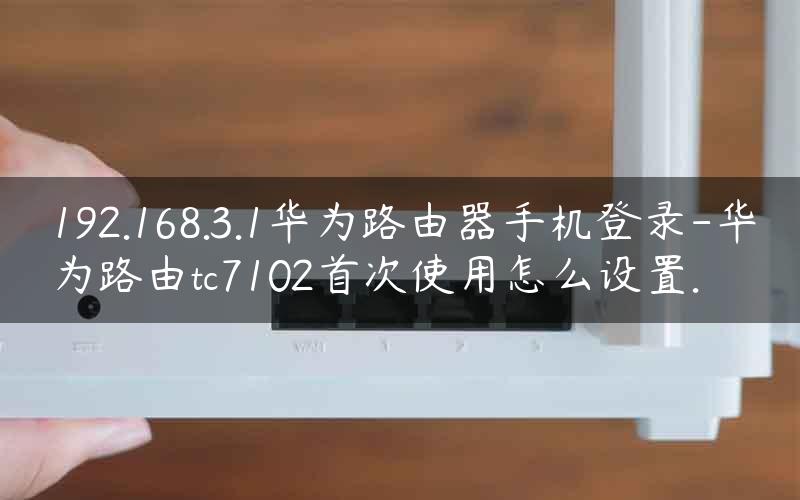 192.168.3.1华为路由器手机登录-华为路由tc7102首次使用怎么设置.