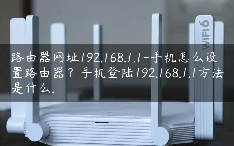 路由器网址192.168.1.1-手机怎么设置路由器？手机登陆192.168.1.1方法是什么.