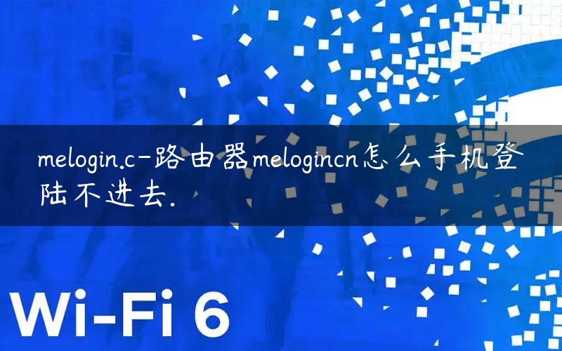 melogin.c-路由器melogincn怎么手机登陆不进去.