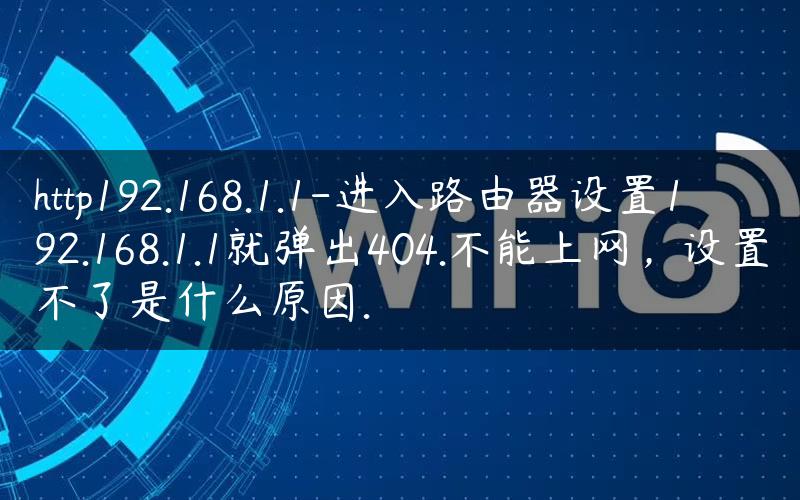 http192.168.1.1-进入路由器设置192.168.1.1就弹出404.不能上网，设置不了是什么原因.