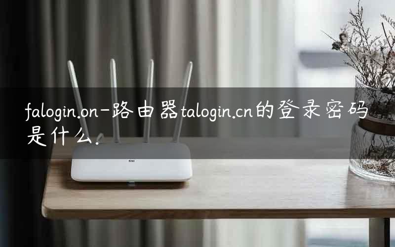 falogin.on-路由器talogin.cn的登录密码是什么.