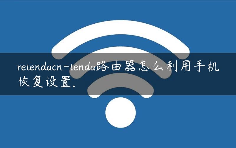 retendacn-tenda路由器怎么利用手机恢复设置.