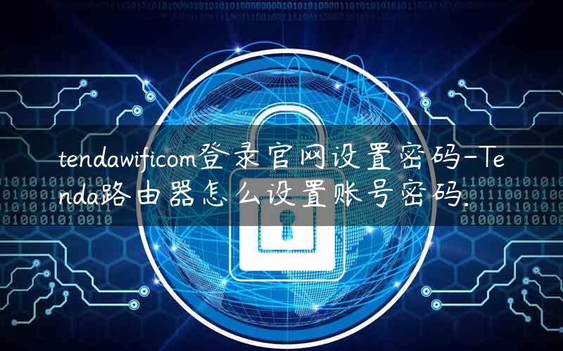 tendawificom登录官网设置密码-Tenda路由器怎么设置账号密码.