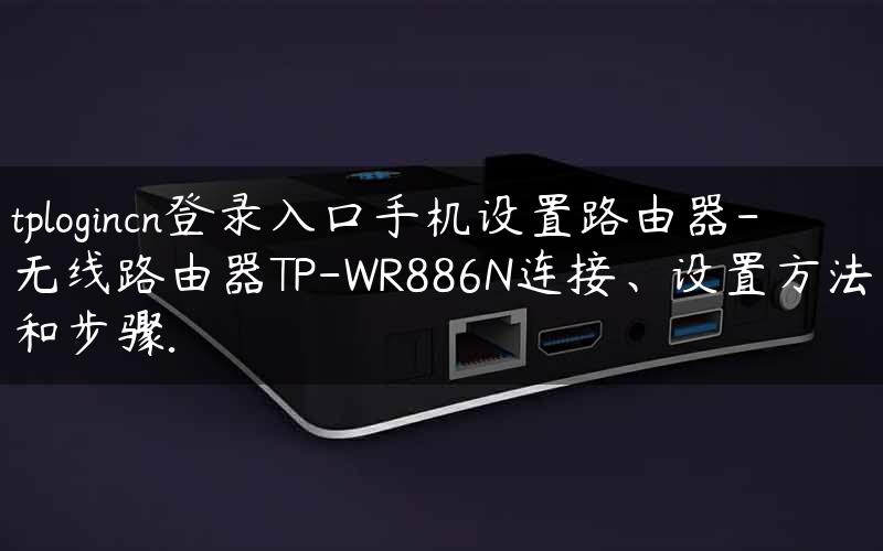 tplogincn登录入口手机设置路由器-无线路由器TP-WR886N连接、设置方法和步骤.