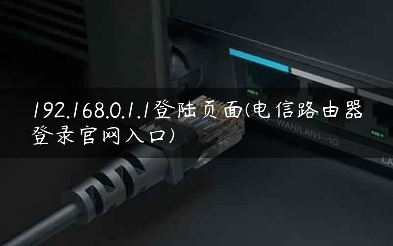 192.168.0.1.1登陆页面(电信路由器登录官网入口)