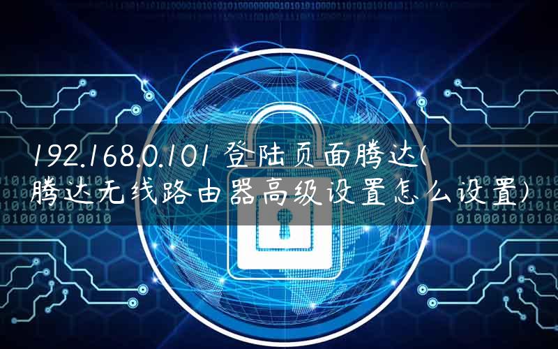 192.168.0.101 登陆页面腾达(腾达无线路由器高级设置怎么设置)