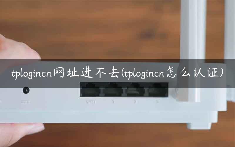 tplogincn网址进不去(tplogincn怎么认证)