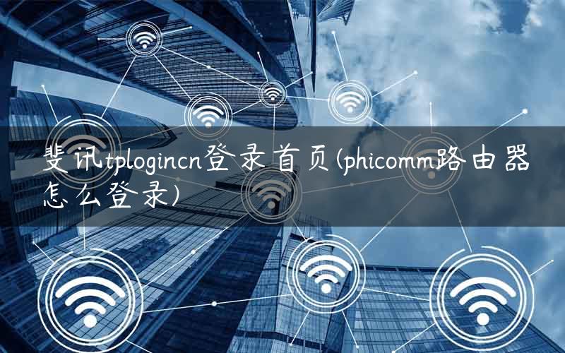 斐讯tplogincn登录首页(phicomm路由器怎么登录)