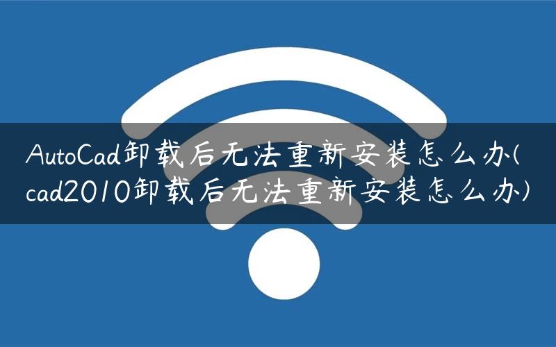 AutoCad卸载后无法重新安装怎么办(cad2010卸载后无法重新安装怎么办)