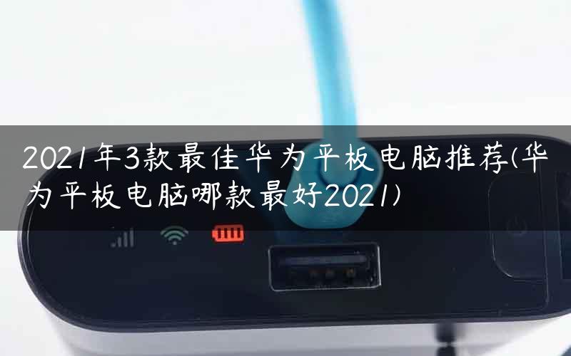 2021年3款最佳华为平板电脑推荐(华为平板电脑哪款最好2021)