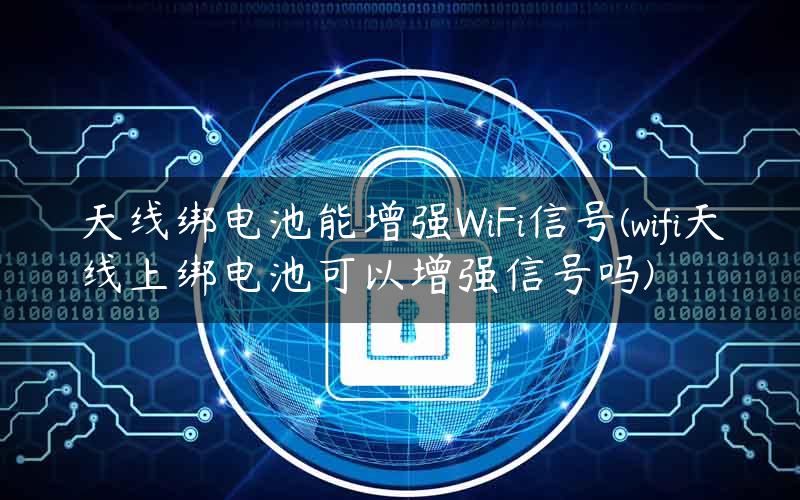 天线绑电池能增强WiFi信号(wifi天线上绑电池可以增强信号吗)