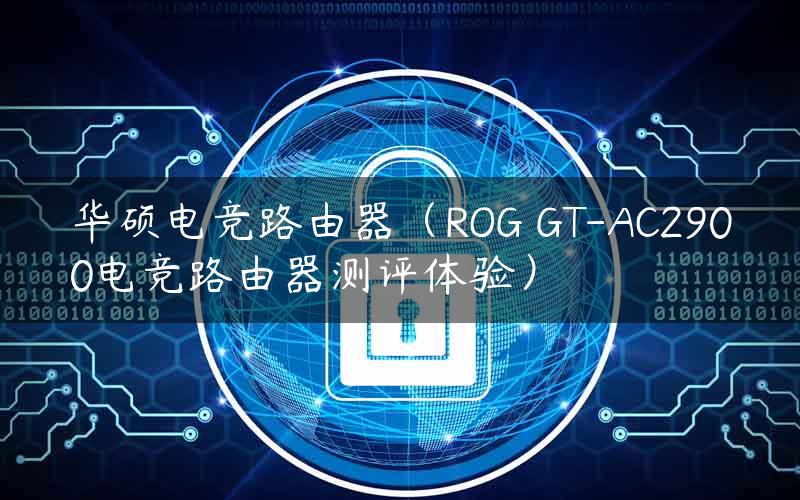 华硕电竞路由器（ROG GT-AC2900电竞路由器测评体验）