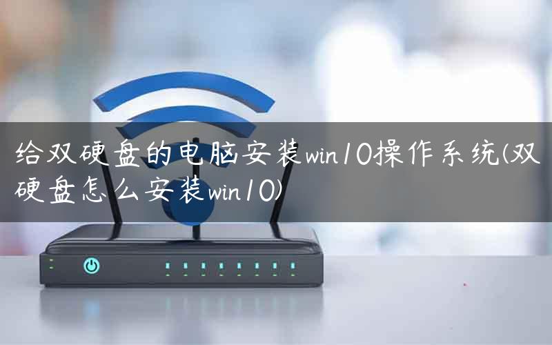 给双硬盘的电脑安装win10操作系统(双硬盘怎么安装win10)