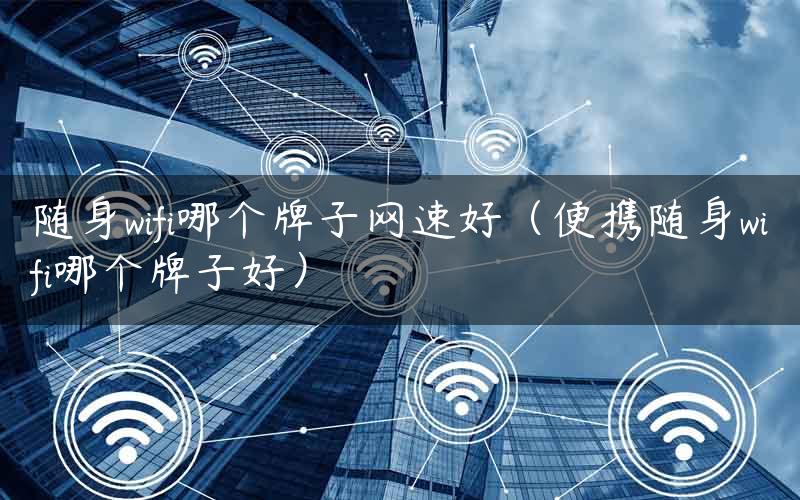 随身wifi哪个牌子网速好（便携随身wifi哪个牌子好）